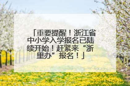 重要提醒！浙江省中小学入学报名已陆续开始！赶紧来“浙里办”报名！