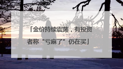 金价持续震荡，有投资者称“亏麻了”仍在买