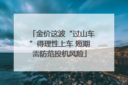 金价这波“过山车”得理性上车 短期需防范投机风险