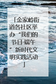 金家岭街道各社区举办“我们的节日·端午”新时代文明实践活动