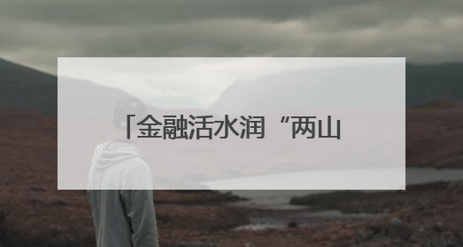 金融活水润“两山”｜绿金潮涌看湖州：信贷活水激发“两山”转化势能
