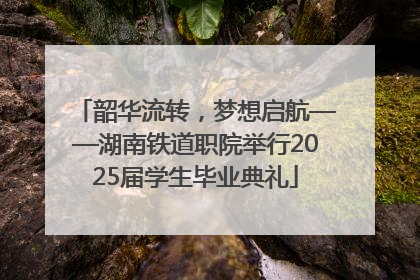 韶华流转，梦想启航——湖南铁道职院举行2025届学生毕业典礼