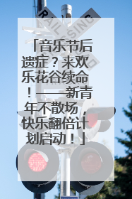 音乐节后遗症？来欢乐花谷续命！——新青年不散场，快乐翻倍计划启动！