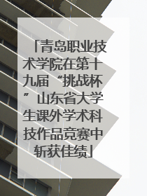 青岛职业技术学院在第十九届“挑战杯”山东省大学生课外学术科技作品竞赛中斩获佳绩
