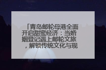 青岛邮轮母港全面开启甜蜜经济：当婚姻登记遇上邮轮文旅，解锁传统文化与现代浪漫的双重密码