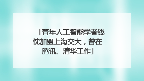 青年人工智能学者钱忱加盟上海交大，曾在腾讯、清华工作