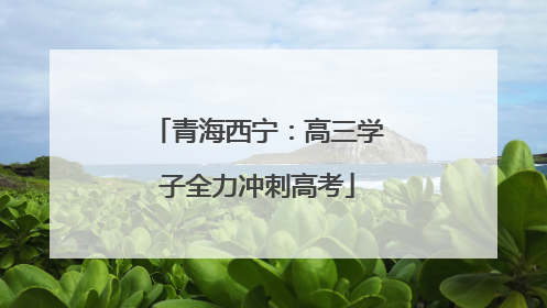 青海西宁：高三学子全力冲刺高考
