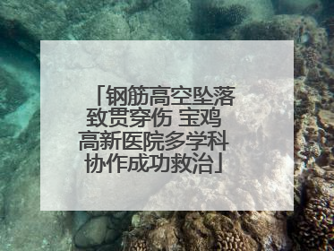 钢筋高空坠落致贯穿伤 宝鸡高新医院多学科协作成功救治