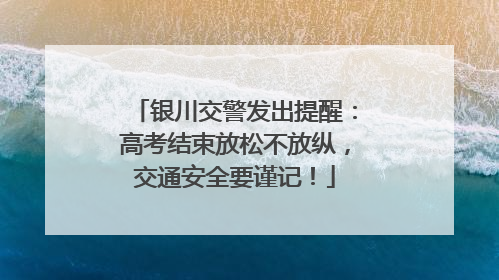 银川交警发出提醒：高考结束放松不放纵，交通安全要谨记！