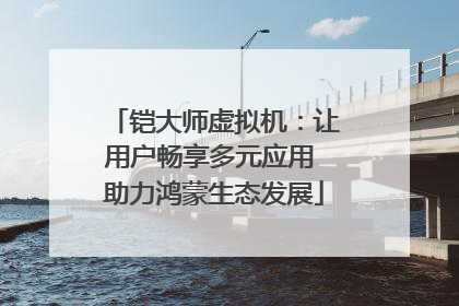 铠大师虚拟机：让用户畅享多元应用 助力鸿蒙生态发展