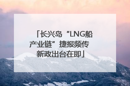 长兴岛“LNG船产业链”捷报频传 新政出台在即