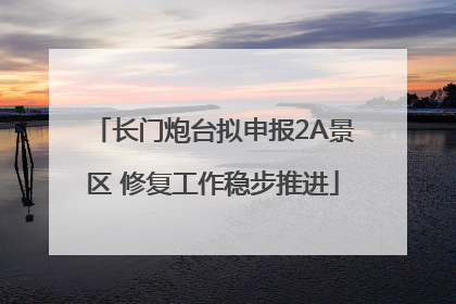长门炮台拟申报2A景区 修复工作稳步推进