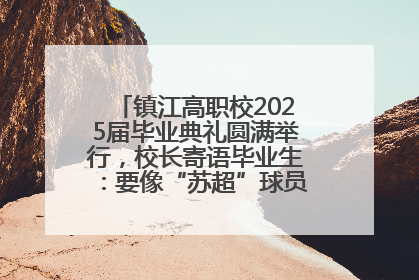 镇江高职校2025届毕业典礼圆满举行，校长寄语毕业生：要像“苏超”球员一样永不放弃