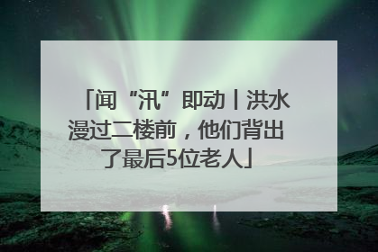 闻“汛”即动丨洪水漫过二楼前，他们背出了最后5位老人
