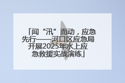 闻“汛”而动，应急先行——河口区应急局开展2025年水上应急救援实战演练