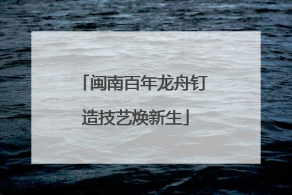 闽南百年龙舟钉造技艺焕新生