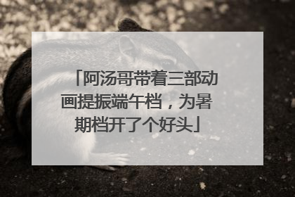 阿汤哥带着三部动画提振端午档，为暑期档开了个好头