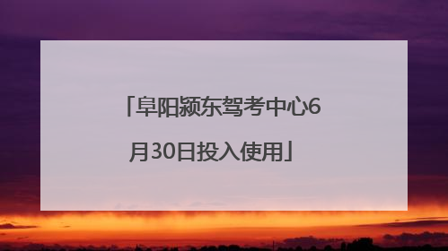 阜阳颍东驾考中心6月30日投入使用