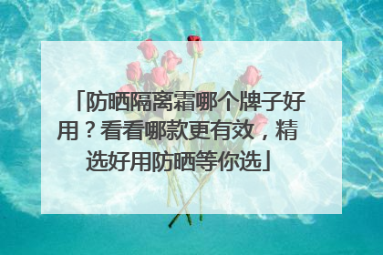 防晒隔离霜哪个牌子好用？看看哪款更有效，精选好用防晒等你选