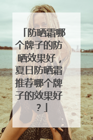 防晒霜哪个牌子的防晒效果好，夏日防晒霜推荐哪个牌子的效果好？