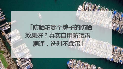 防晒霜哪个牌子的防晒效果好？真实自用防晒霜测评，选对不踩雷
