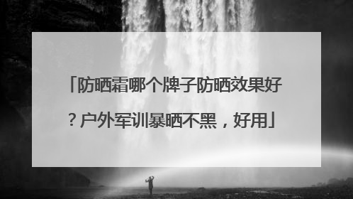 防晒霜哪个牌子防晒效果好？户外军训暴晒不黑，好用