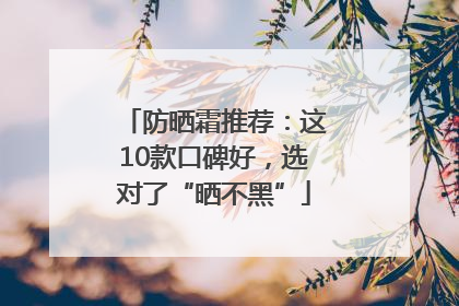防晒霜推荐：这10款口碑好，选对了“晒不黑”