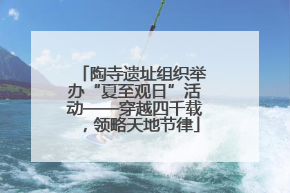 陶寺遗址组织举办“夏至观日”活动——穿越四千载，领略天地节律