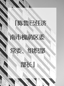 陈鲁已任济南市槐荫区委常委、组织部部长