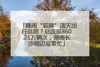 降雨“霸屏”浇灭出行意愿？总流量860.21万辆次，湖南长沙周边最繁忙