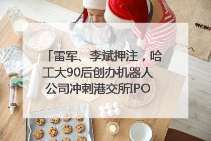 雷军、李斌押注，哈工大90后创办机器人公司冲刺港交所IPO｜IPO直通车