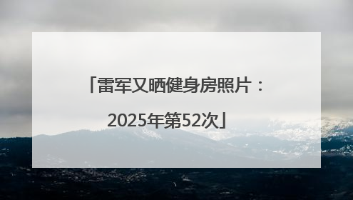 雷军又晒健身房照片：2025年第52次