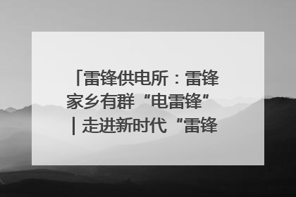 雷锋供电所：雷锋家乡有群“电雷锋”｜走进新时代“雷锋传人 长沙榜样”