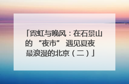 霓虹与晚风：在石景山的 “夜市” 遇见夏夜最浪漫的北京（二）