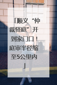 顺义“仲裁驿庭”开到家门口！庭审半径缩至5公里内