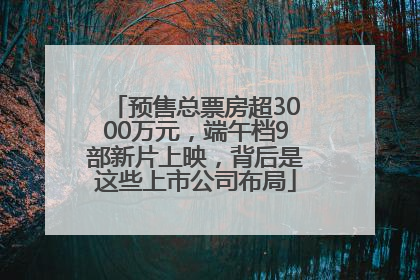 预售总票房超3000万元，端午档9部新片上映，背后是这些上市公司布局
