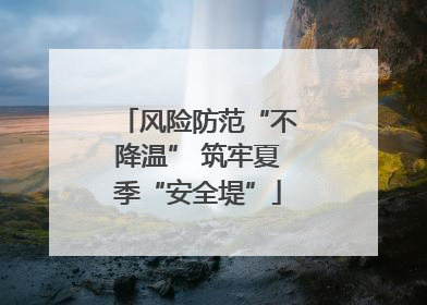 风险防范“不降温” 筑牢夏季“安全堤”