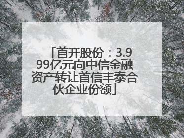 首开股份：3.999亿元向中信金融资产转让首信丰泰合伙企业份额