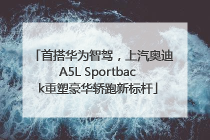 首搭华为智驾，上汽奥迪A5L Sportback重塑豪华轿跑新标杆
