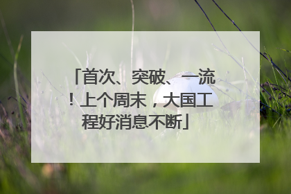 首次、突破、一流！上个周末，大国工程好消息不断