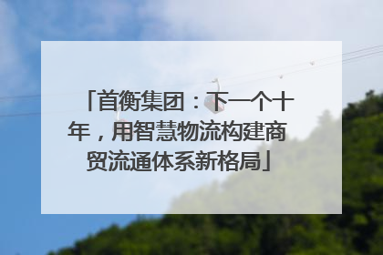 首衡集团：下一个十年，用智慧物流构建商贸流通体系新格局