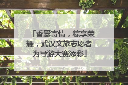 香囊寄情，粽享荣耀，武汉文旅志愿者为导游大赛添彩
