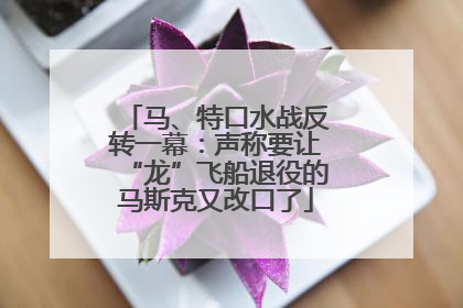 马、特口水战反转一幕：声称要让“龙”飞船退役的马斯克又改口了