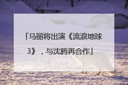 马丽将出演《流浪地球3》，与沈腾再合作