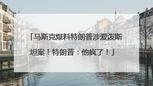 马斯克爆料特朗普涉爱泼斯坦案！特朗普：他疯了！