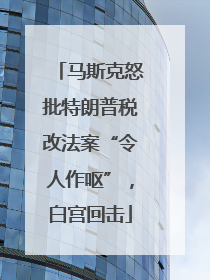 马斯克怒批特朗普税改法案“令人作呕”，白宫回击