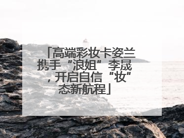 高端彩妆卡姿兰携手“浪姐”李晟，开启自信“妆”态新航程