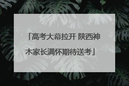 高考大幕拉开 陕西神木家长满怀期待送考