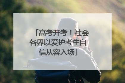 高考开考！社会各界以爱护考生自信从容入场