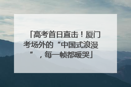 高考首日直击！厦门考场外的“中国式浪漫”，每一帧都暖哭